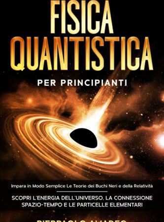 Fisica Quantistica Per Principianti: Impara in Modo Semplice Le Teorie dei Buchi Neri e della Relatività | Scopri L’Energia dell’Universo, la Connessione Spazio-Tempo e le Particelle Elementari